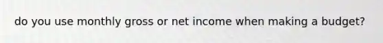 do you use monthly gross or net income when making a budget?