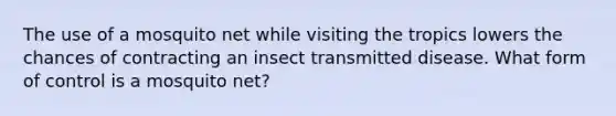 The use of a mosquito net while visiting the tropics lowers the chances of contracting an insect transmitted disease. What form of control is a mosquito net?