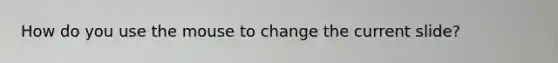 How do you use the mouse to change the current slide?