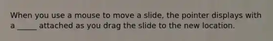 When you use a mouse to move a slide, the pointer displays with a _____ attached as you drag the slide to the new location.