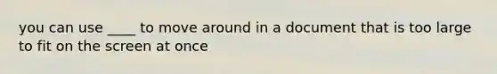 you can use ____ to move around in a document that is too large to fit on the screen at once