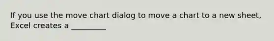 If you use the move chart dialog to move a chart to a new sheet, Excel creates a _________