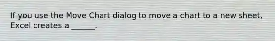 If you use the Move Chart dialog to move a chart to a new sheet, Excel creates a ______.