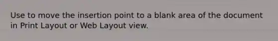 Use to move the insertion point to a blank area of the document in Print Layout or Web Layout view.