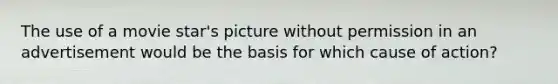 The use of a movie star's picture without permission in an advertisement would be the basis for which cause of action?