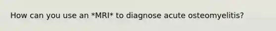 How can you use an *MRI* to diagnose acute osteomyelitis?