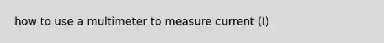 how to use a multimeter to measure current (I)