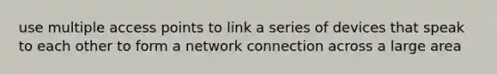 use multiple access points to link a series of devices that speak to each other to form a network connection across a large area