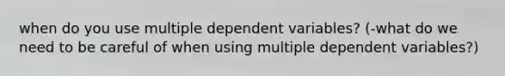 when do you use multiple dependent variables? (-what do we need to be careful of when using multiple dependent variables?)