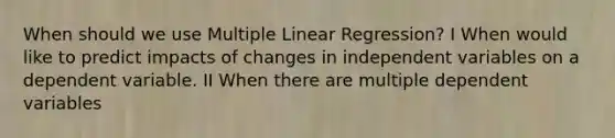 When should we use Multiple Linear Regression? I When would like to predict impacts of changes in independent variables on a dependent variable. II When there are multiple dependent variables