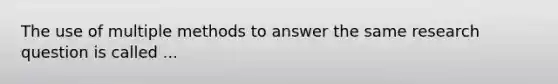 The use of multiple methods to answer the same research question is called ...