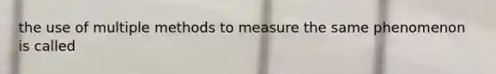 the use of multiple methods to measure the same phenomenon is called