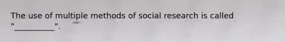 The use of multiple methods of social research is called "__________".