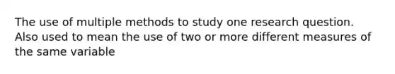 The use of multiple methods to study one research question. Also used to mean the use of two or more different measures of the same variable