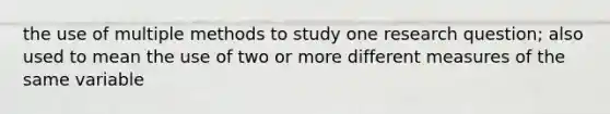 the use of multiple methods to study one research question; also used to mean the use of two or more different measures of the same variable