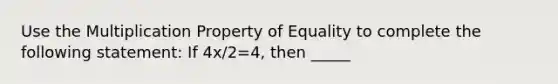 Use the Multiplication Property of Equality to complete the following statement: If 4x/2=4, then _____