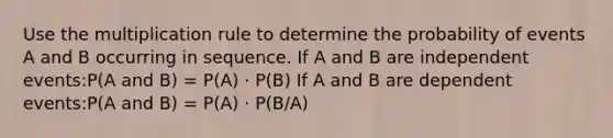 Use the multiplication rule to determine the probability of events A and B occurring in sequence. If A and B are independent events:P(A and B) = P(A) · P(B) If A and B are dependent events:P(A and B) = P(A) · P(B/A)