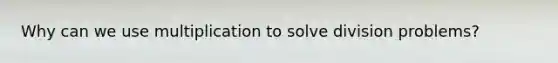 Why can we use multiplication to solve division problems?