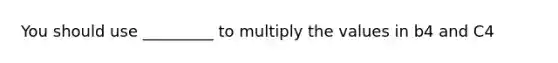 You should use _________ to multiply the values in b4 and C4