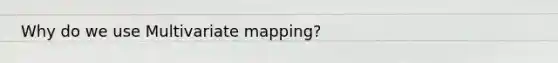Why do we use Multivariate mapping?