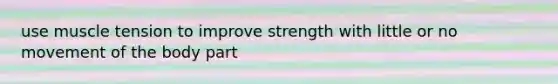 use muscle tension to improve strength with little or no movement of the body part