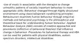 -Use of music in association with the therapist to change unhealthy patterns of socially important behaviour to more appropriate skills -Behaviour changed through highly structured environment using classical/operant conditioning principles -Behaviourism examines human behaviour through empirical methods and behavioral psychology is the philosophical and theoretical basis for understanding human behaviour -Applied Behaviour Analysis (ABA) consists of creative approaches and procedures (reflective of behavioral theories) that influence change in behaviour -Procedures for behavioral therapy and ABA can be used for patients with physical disabilities, autism spectrum disorders, intellectual disabilities