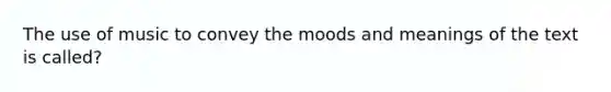 The use of music to convey the moods and meanings of the text is called?