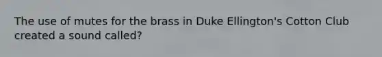 The use of mutes for the brass in Duke Ellington's Cotton Club created a sound called?