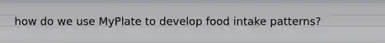 how do we use MyPlate to develop food intake patterns?