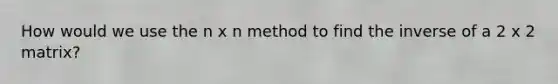 How would we use the n x n method to find the inverse of a 2 x 2 matrix?