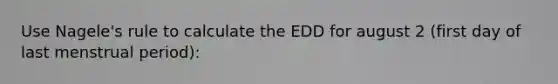 Use Nagele's rule to calculate the EDD for august 2 (first day of last menstrual period):