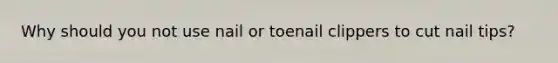 Why should you not use nail or toenail clippers to cut nail tips?