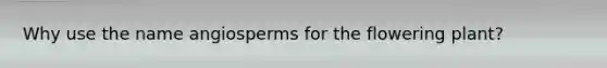 Why use the name angiosperms for the flowering plant?