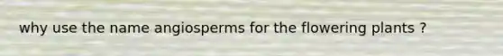 why use the name angiosperms for the flowering plants ?