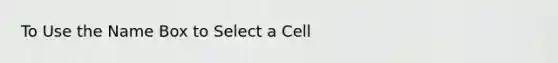 To Use the Name Box to Select a Cell