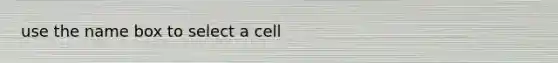 use the name box to select a cell