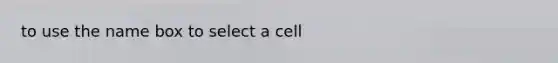 to use the name box to select a cell