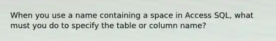 When you use a name containing a space in Access SQL, what must you do to specify the table or column name?