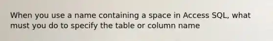 When you use a name containing a space in Access SQL, what must you do to specify the table or column name