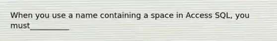 When you use a name containing a space in Access SQL, you must__________