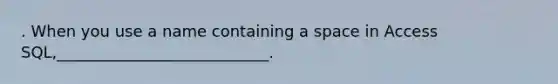 . When you use a name containing a space in Access SQL,___________________________.