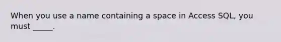 When you use a name containing a space in Access SQL, you must _____.