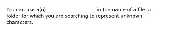 ​You can use a(n) ____________________ in the name of a file or folder for which you are searching to represent unknown characters.