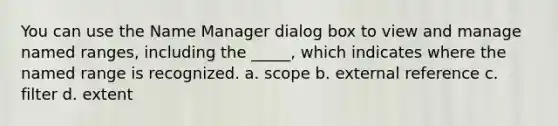 You can use the Name Manager dialog box to view and manage named ranges, including the _____, which indicates where the named range is recognized. a. scope b. external reference c. filter d. extent