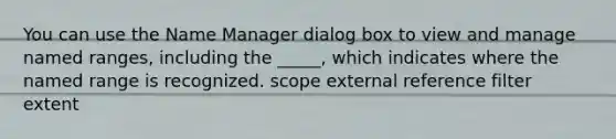 You can use the Name Manager dialog box to view and manage named ranges, including the _____, which indicates where the named range is recognized. scope external reference filter extent