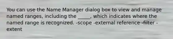 You can use the Name Manager dialog box to view and manage named ranges, including the _____, which indicates where the named range is recognized. -scope -external reference -filter -extent