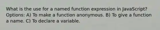 What is the use for a named function expression in JavaScript? Options: A) To make a function anonymous. B) To give a function a name. C) To declare a variable.