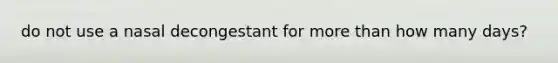 do not use a nasal decongestant for more than how many days?