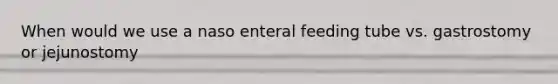 When would we use a naso enteral feeding tube vs. gastrostomy or jejunostomy