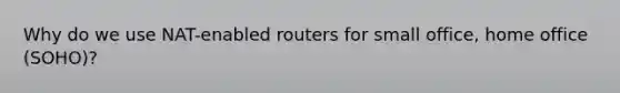 Why do we use NAT-enabled routers for small office, home office (SOHO)?